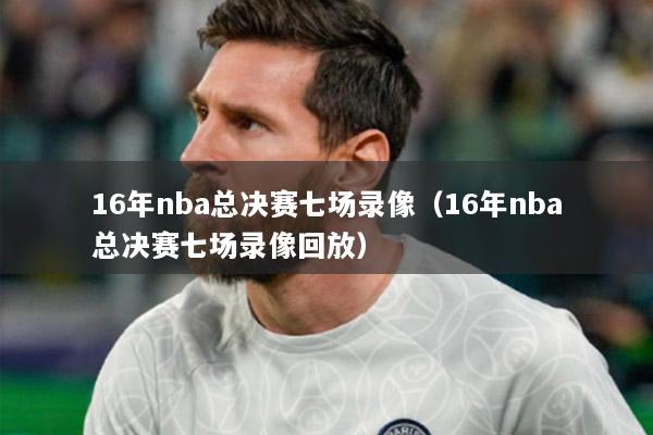 16年nba總決賽七場錄像（16年nba總決賽七場錄像回放）