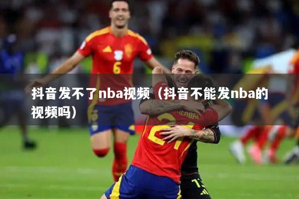 抖音發(fā)不了nba視頻（抖音不能發(fā)nba的視頻嗎）