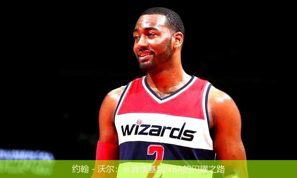 約翰 - 沃爾：從肯塔基到NBA的閃耀之路